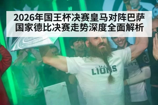 2026年国王杯决赛皇马对阵巴萨国家德比决赛走势深度全面解析