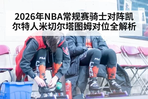 2026年NBA常规赛骑士对阵凯尔特人米切尔塔图姆对位全解析