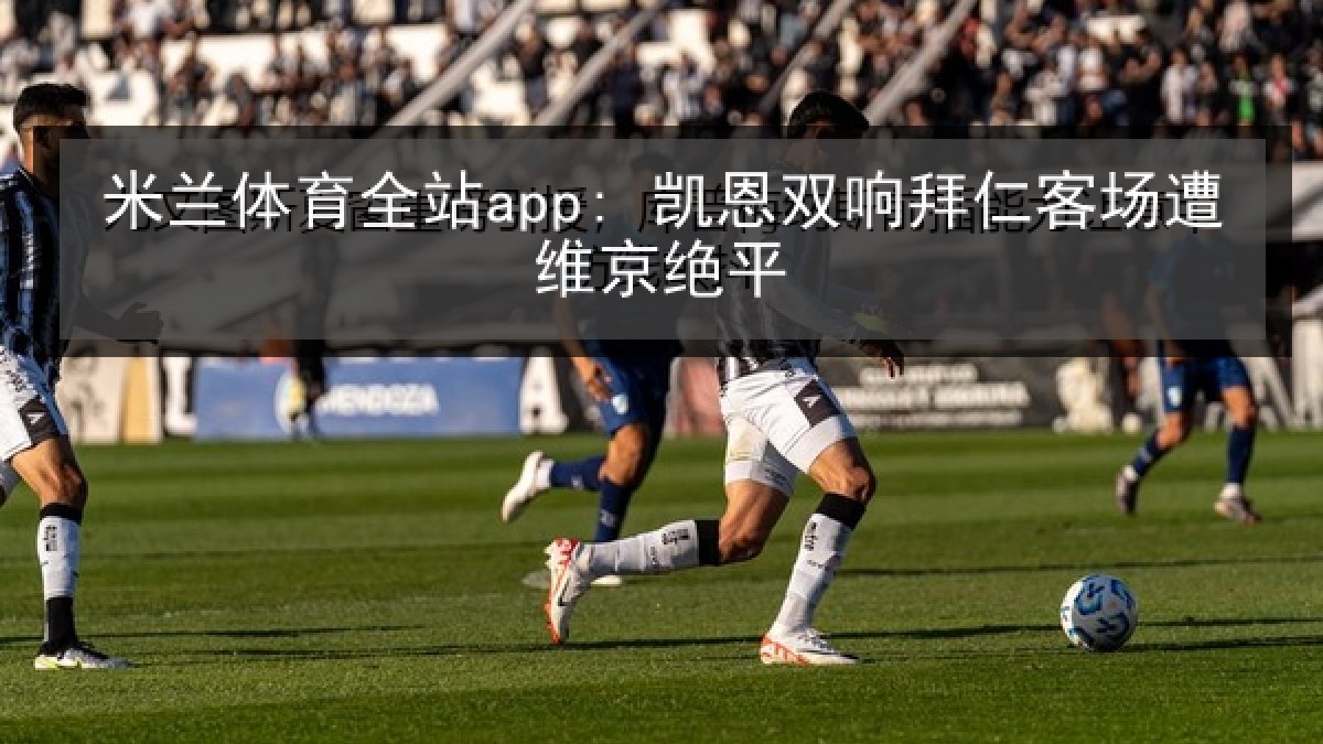 米兰体育全站app: 凯恩双响拜仁客场遭维京绝平 米兰体育全站app: 凯恩双响拜仁客场遭维京绝平