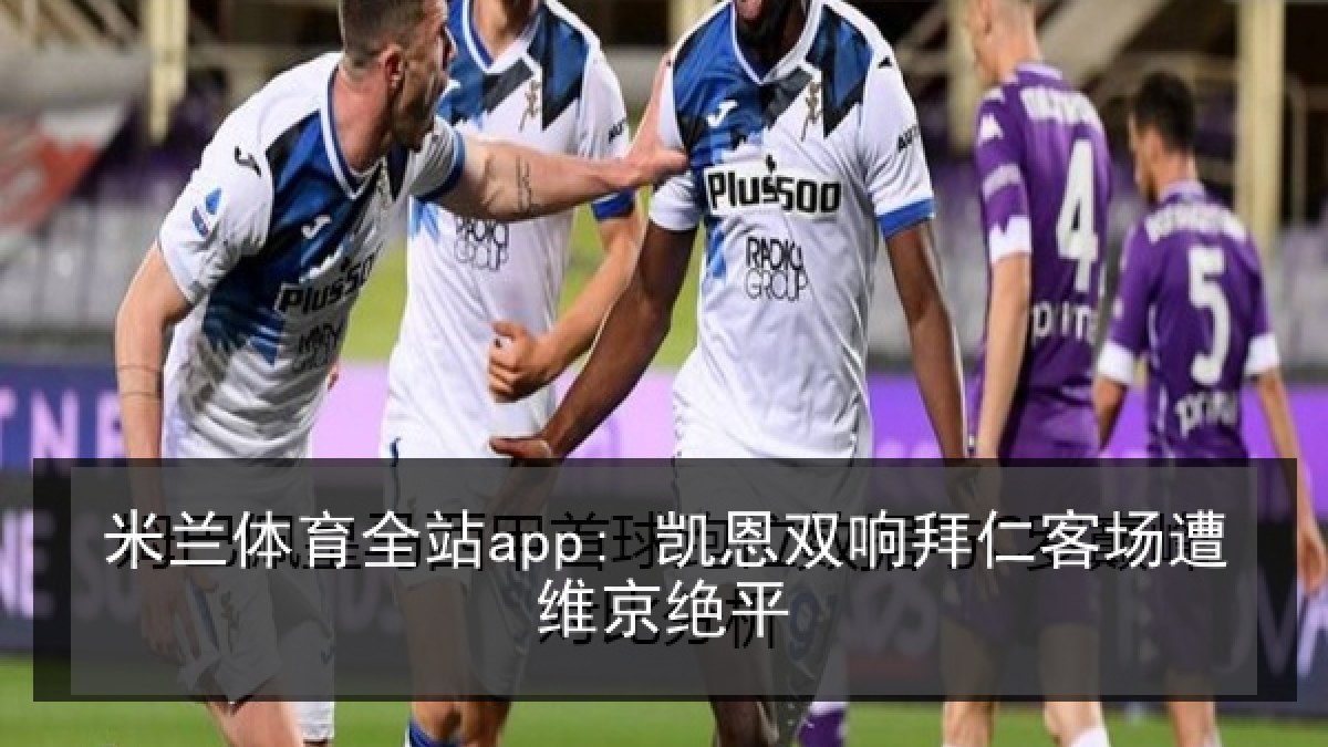 米兰体育全站app: 凯恩双响拜仁客场遭维京绝平 米兰体育全站app: 凯恩双响拜仁客场遭维京绝平